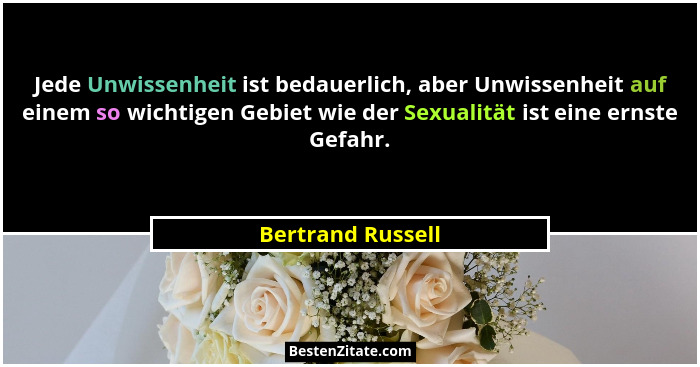 Jede Unwissenheit ist bedauerlich, aber Unwissenheit auf einem so wichtigen Gebiet wie der Sexualität ist eine ernste Gefahr.... - Bertrand Russell