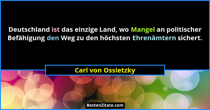 Deutschland ist das einzige Land, wo Mangel an politischer Befähigung den Weg zu den höchsten Ehrenämtern sichert.... - Carl von Ossietzky