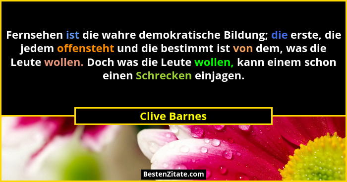 Fernsehen ist die wahre demokratische Bildung; die erste, die jedem offensteht und die bestimmt ist von dem, was die Leute wollen. Doch... - Clive Barnes