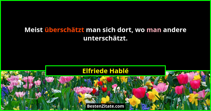 Meist überschätzt man sich dort, wo man andere unterschätzt.... - Elfriede Hablé