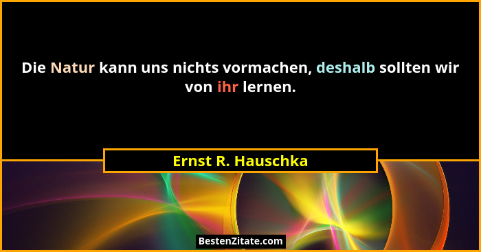 Die Natur kann uns nichts vormachen, deshalb sollten wir von ihr lernen.... - Ernst R. Hauschka