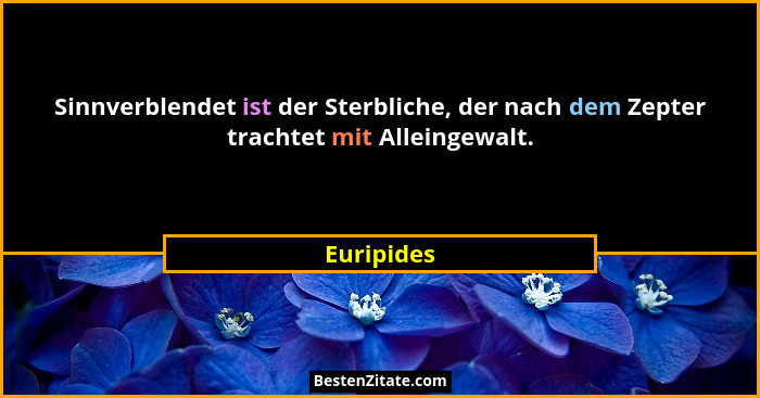 Sinnverblendet ist der Sterbliche, der nach dem Zepter trachtet mit Alleingewalt.... - Euripides
