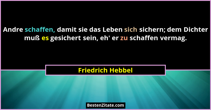 Andre schaffen, damit sie das Leben sich sichern; dem Dichter muß es gesichert sein, eh' er zu schaffen vermag.... - Friedrich Hebbel