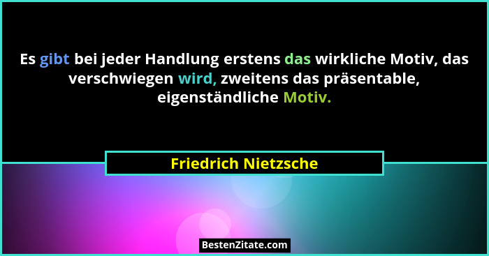 Es gibt bei jeder Handlung erstens das wirkliche Motiv, das verschwiegen wird, zweitens das präsentable, eigenständliche Motiv.... - Friedrich Nietzsche
