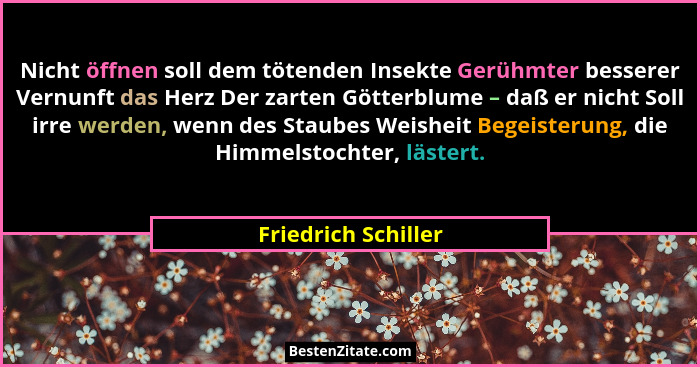 Nicht öffnen soll dem tötenden Insekte Gerühmter besserer Vernunft das Herz Der zarten Götterblume – daß er nicht Soll irre werde... - Friedrich Schiller