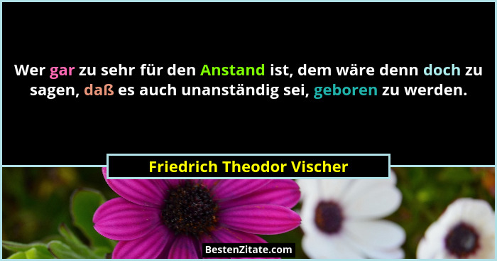 Wer gar zu sehr für den Anstand ist, dem wäre denn doch zu sagen, daß es auch unanständig sei, geboren zu werden.... - Friedrich Theodor Vischer