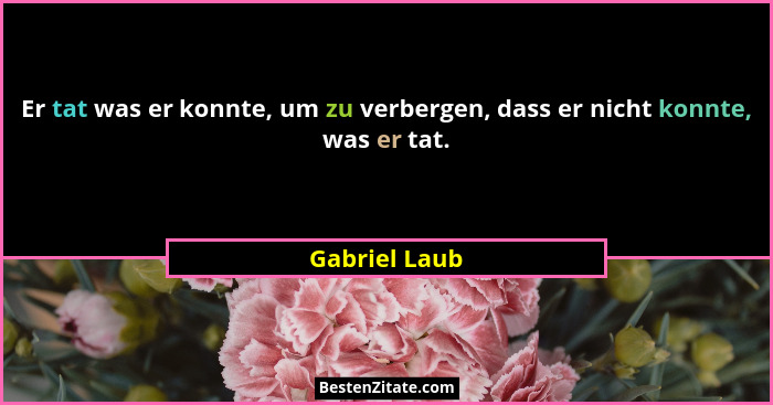 Er tat was er konnte, um zu verbergen, dass er nicht konnte, was er tat.... - Gabriel Laub