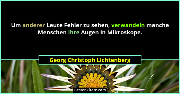 Um anderer Leute Fehler zu sehen, verwandeln manche Menschen ihre Augen in Mikroskope.... - Georg Christoph Lichtenberg