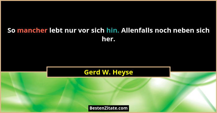 So mancher lebt nur vor sich hin. Allenfalls noch neben sich her.... - Gerd W. Heyse