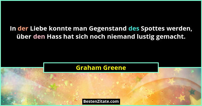 In der Liebe konnte man Gegenstand des Spottes werden, über den Hass hat sich noch niemand lustig gemacht.... - Graham Greene