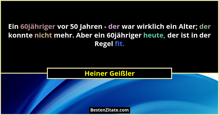 Ein 60jähriger vor 50 Jahren - der war wirklich ein Alter; der konnte nicht mehr. Aber ein 60jähriger heute, der ist in der Regel fit... - Heiner Geißler