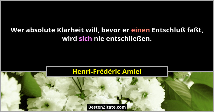Wer absolute Klarheit will, bevor er einen Entschluß faßt, wird sich nie entschließen.... - Henri-Frédéric Amiel