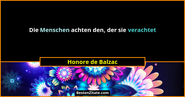 Die Menschen achten den, der sie verachtet... - Honore de Balzac