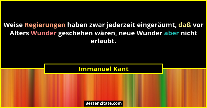 Weise Regierungen haben zwar jederzeit eingeräumt, daß vor Alters Wunder geschehen wären, neue Wunder aber nicht erlaubt.... - Immanuel Kant