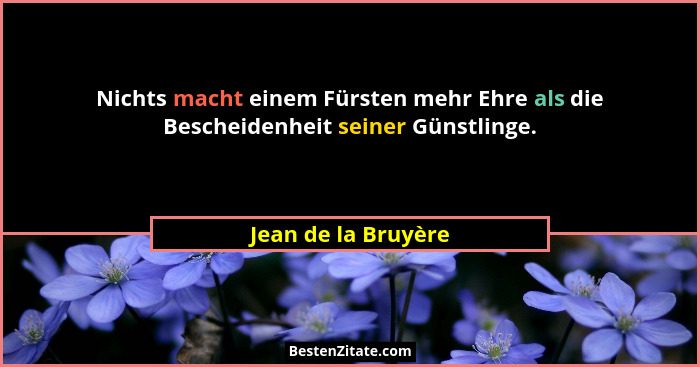 Nichts macht einem Fürsten mehr Ehre als die Bescheidenheit seiner Günstlinge.... - Jean de la Bruyère