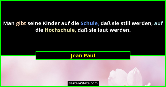 Man gibt seine Kinder auf die Schule, daß sie still werden, auf die Hochschule, daß sie laut werden.... - Jean Paul