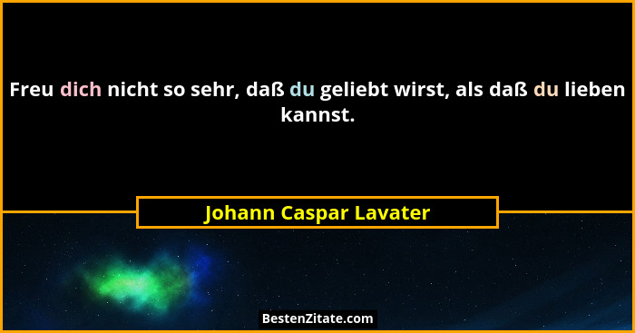 Freu dich nicht so sehr, daß du geliebt wirst, als daß du lieben kannst.... - Johann Caspar Lavater