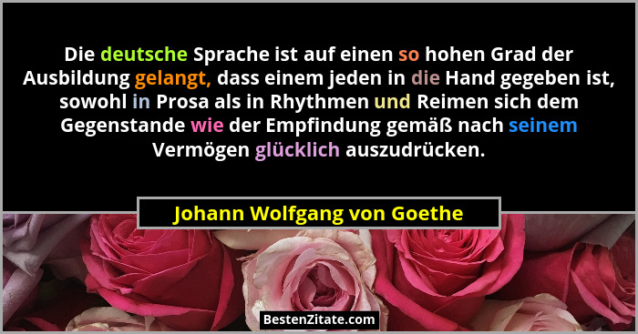 Die deutsche Sprache ist auf einen so hohen Grad der Ausbildung gelangt, dass einem jeden in die Hand gegeben ist, sowohl... - Johann Wolfgang von Goethe