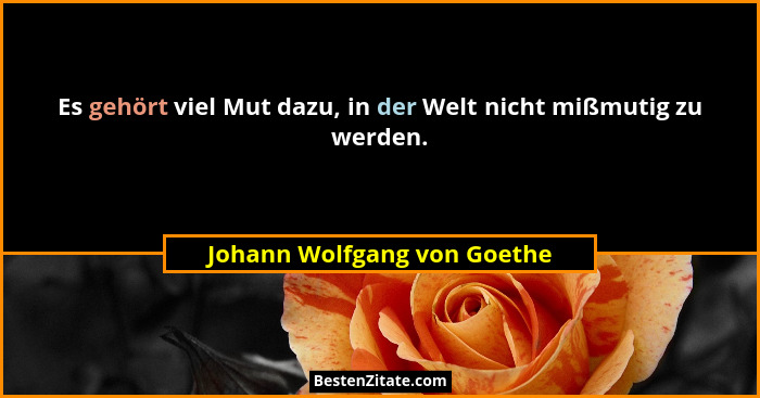 Es gehört viel Mut dazu, in der Welt nicht mißmutig zu werden.... - Johann Wolfgang von Goethe