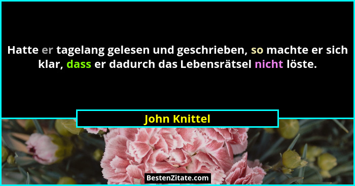 Hatte er tagelang gelesen und geschrieben, so machte er sich klar, dass er dadurch das Lebensrätsel nicht löste.... - John Knittel