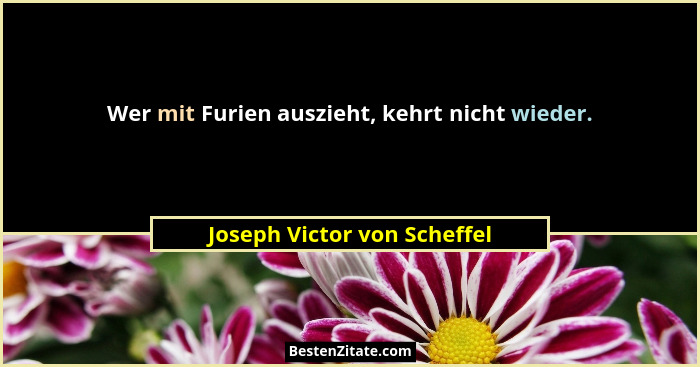 Wer mit Furien auszieht, kehrt nicht wieder.... - Joseph Victor von Scheffel