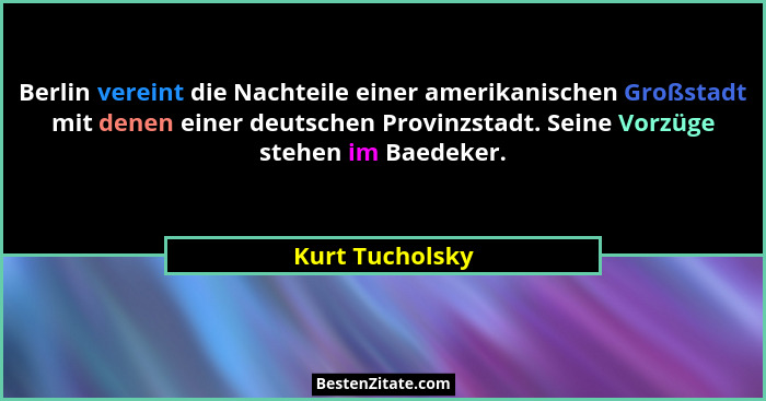 Berlin vereint die Nachteile einer amerikanischen Großstadt mit denen einer deutschen Provinzstadt. Seine Vorzüge stehen im Baedeker.... - Kurt Tucholsky