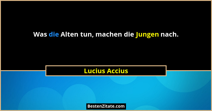 Was die Alten tun, machen die Jungen nach.... - Lucius Accius