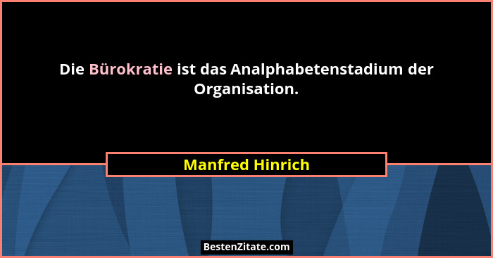 Die Bürokratie ist das Analphabetenstadium der Organisation.... - Manfred Hinrich