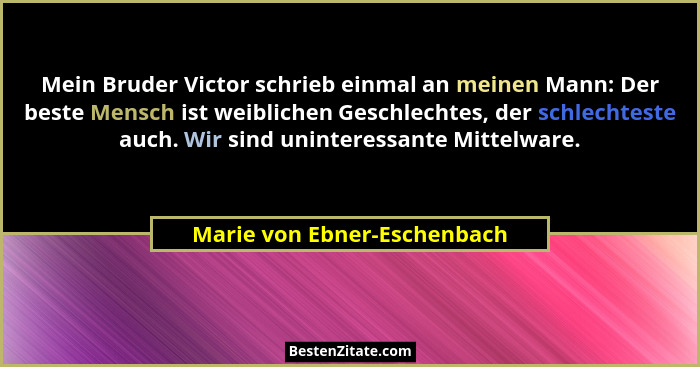 Mein Bruder Victor schrieb einmal an meinen Mann: Der beste Mensch ist weiblichen Geschlechtes, der schlechteste auch. Wi... - Marie von Ebner-Eschenbach