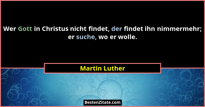 Wer Gott in Christus nicht findet, der findet ihn nimmermehr; er suche, wo er wolle.... - Martin Luther