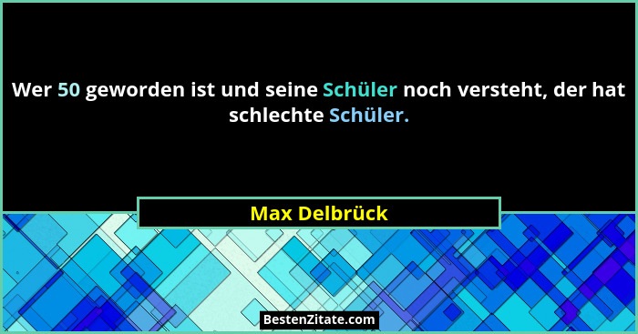 Wer 50 geworden ist und seine Schüler noch versteht, der hat schlechte Schüler.... - Max Delbrück