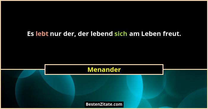 Es lebt nur der, der lebend sich am Leben freut.... - Menander