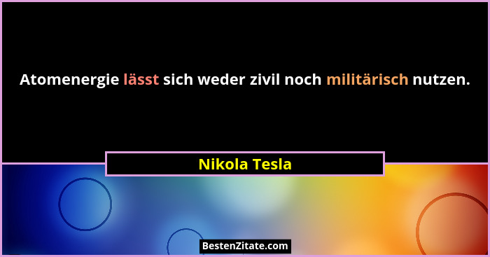 Atomenergie lässt sich weder zivil noch militärisch nutzen.... - Nikola Tesla