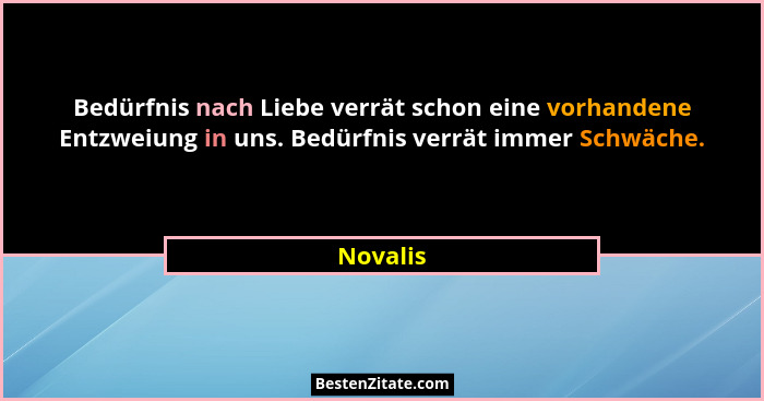 Bedürfnis nach Liebe verrät schon eine vorhandene Entzweiung in uns. Bedürfnis verrät immer Schwäche.... - Novalis