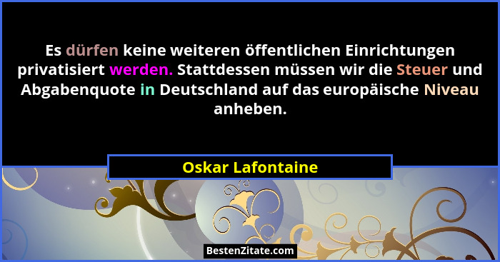 Es dürfen keine weiteren öffentlichen Einrichtungen privatisiert werden. Stattdessen müssen wir die Steuer und Abgabenquote in Deut... - Oskar Lafontaine