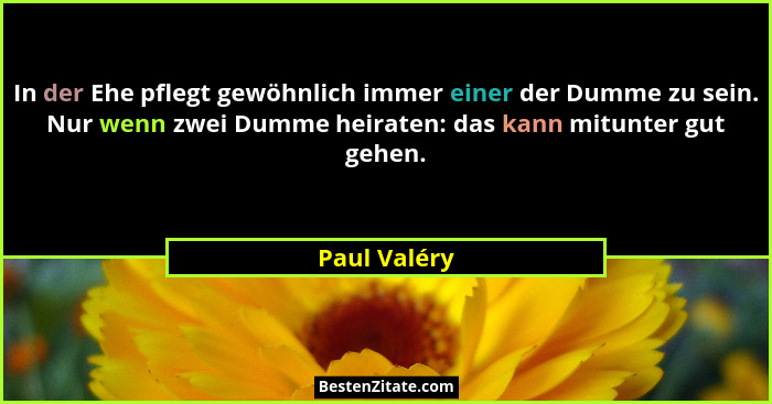 In der Ehe pflegt gewöhnlich immer einer der Dumme zu sein. Nur wenn zwei Dumme heiraten: das kann mitunter gut gehen.... - Paul Valéry