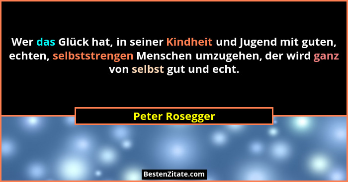 Wer das Glück hat, in seiner Kindheit und Jugend mit guten, echten, selbststrengen Menschen umzugehen, der wird ganz von selbst gut u... - Peter Rosegger
