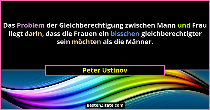 Das Problem der Gleichberechtigung zwischen Mann und Frau liegt darin, dass die Frauen ein bisschen gleichberechtigter sein möchten al... - Peter Ustinov