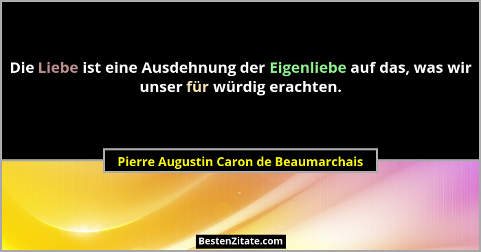 Die Liebe ist eine Ausdehnung der Eigenliebe auf das, was wir unser für würdig erachten.... - Pierre Augustin Caron de Beaumarchais