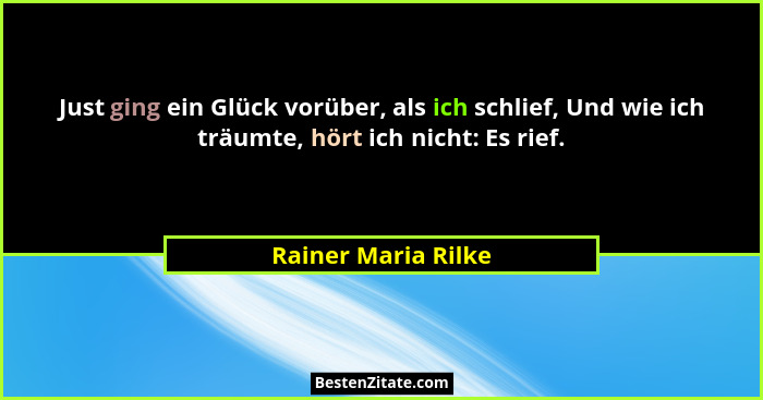 Just ging ein Glück vorüber, als ich schlief, Und wie ich träumte, hört ich nicht: Es rief.... - Rainer Maria Rilke