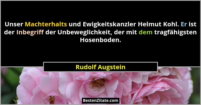 Unser Machterhalts und Ewigkeitskanzler Helmut Kohl. Er ist der Inbegriff der Unbeweglichkeit, der mit dem tragfähigsten Hosenboden.... - Rudolf Augstein