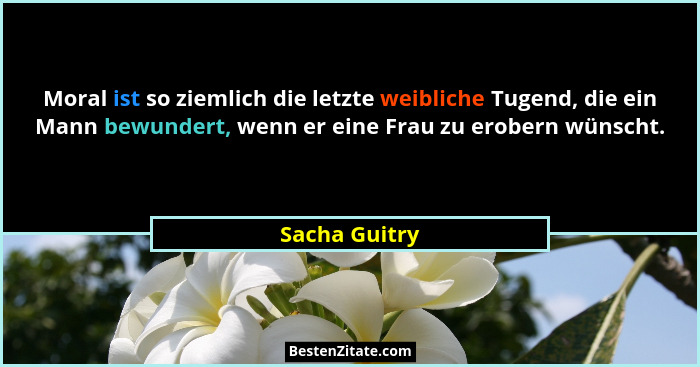 Moral ist so ziemlich die letzte weibliche Tugend, die ein Mann bewundert, wenn er eine Frau zu erobern wünscht.... - Sacha Guitry