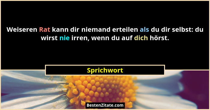 Weiseren Rat kann dir niemand erteilen als du dir selbst: du wirst nie irren, wenn du auf dich hörst.... - Sprichwort