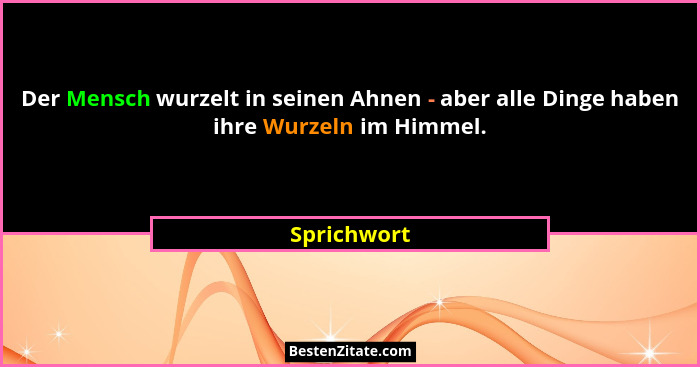 Der Mensch wurzelt in seinen Ahnen - aber alle Dinge haben ihre Wurzeln im Himmel.... - Sprichwort