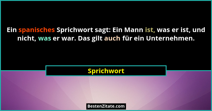 Ein spanisches Sprichwort sagt: Ein Mann ist, was er ist, und nicht, was er war. Das gilt auch für ein Unternehmen.... - Sprichwort