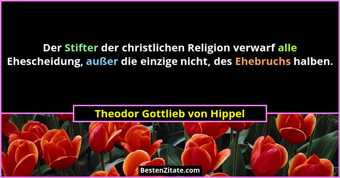 Der Stifter der christlichen Religion verwarf alle Ehescheidung, außer die einzige nicht, des Ehebruchs halben.... - Theodor Gottlieb von Hippel