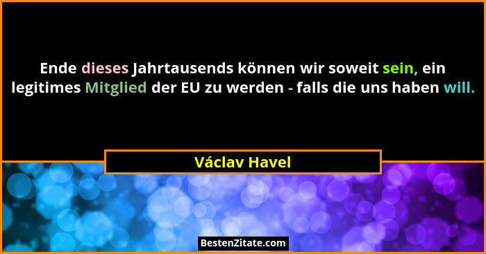 Ende dieses Jahrtausends können wir soweit sein, ein legitimes Mitglied der EU zu werden - falls die uns haben will.... - Václav Havel