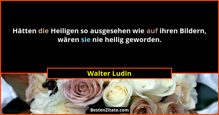 Hätten die Heiligen so ausgesehen wie auf ihren Bildern, wären sie nie heilig geworden.... - Walter Ludin