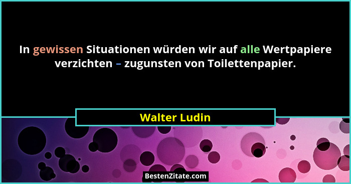 In gewissen Situationen würden wir auf alle Wertpapiere verzichten – zugunsten von Toilettenpapier.... - Walter Ludin