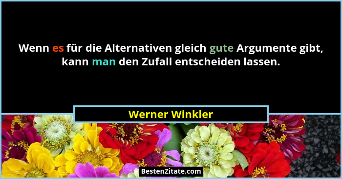 Wenn es für die Alternativen gleich gute Argumente gibt, kann man den Zufall entscheiden lassen.... - Werner Winkler